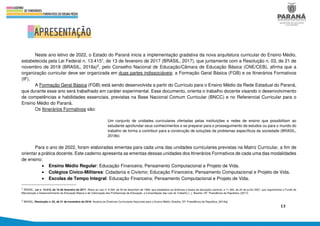 13
Neste ano letivo de 2022, o Estado do Paraná inicia a implementação gradativa da nova arquitetura curricular do Ensino Médio,
estabelecida pela Lei Federal n. 13.4151, de 13 de fevereiro de 2017 (BRASIL, 2017), que juntamente com a Resolução n. 03, de 21 de
novembro de 2018 (BRASIL, 2018a)2, pelo Conselho Nacional de Educação/Câmara de Educação Básica (CNE/CEB), afirma que a
organização curricular deve ser organizada em duas partes indissociáveis: a Formação Geral Básica (FGB) e os Itinerários Formativos
(IF).
A Formação Geral Básica (FGB) está sendo desenvolvida a partir do Currículo para o Ensino Médio da Rede Estadual do Paraná,
que durante esse ano será trabalhado em caráter experimental. Esse documento, orienta o trabalho docente visando o desenvolvimento
de competências e habilidades essenciais, previstas na Base Nacional Comum Curricular (BNCC) e no Referencial Curricular para o
Ensino Médio do Paraná.
Os Itinerários Formativos são:
Um conjunto de unidades curriculares ofertadas pelas instituições e redes de ensino que possibilitam ao
estudante aprofundar seus conhecimentos e se preparar para o prosseguimento de estudos ou para o mundo do
trabalho de forma a contribuir para a construção de soluções de problemas específicos da sociedade (BRASIL,
2018b)
Para o ano de 2022, foram elaboradas ementas para cada uma das unidades curriculares previstas na Matriz Curricular, a fim de
orientar a prática docente. Este caderno apresenta as ementas dessas unidades dos Itinerários Formativos de cada uma das modalidades
de ensino:
• Ensino Médio Regular: Educação Financeira; Pensamento Computacional e Projeto de Vida.
• Colégios Cívico-Militares: Cidadania e Civismo; Educação Financeira; Pensamento Computacional e Projeto de Vida.
• Escolas de Tempo Integral: Educação Financeira; Pensamento Computacional e Projeto de Vida.
1 BRASIL. Lei n. 13.415, de 16 de fevereiro de 2017. Altera as Leis n° 9.394, de 20 de dezembro de 1996, que estabelece as diretrizes e bases da educação nacional, e 11.494, de 20 de junho 2007, que regulamenta o Fundo de
Manutenção e Desenvolvimento da Educação Básica e de Valorização dos Profissionais da Educação, a Consolidação das Leis do Trabalho [...]. Brasília, DF: Presidência da República, [2017].
2 BRASIL. Resolução n. 03, de 21 de novembro de 2018. Atualiza as Diretrizes Curriculares Nacionais para o Ensino Médio. Brasília, DF: Presidência da República, [2018a].
 