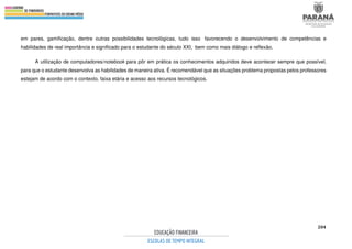 204
em pares, gamificação, dentre outras possibilidades tecnológicas, tudo isso favorecendo o desenvolvimento de competências e
habilidades de real importância e significado para o estudante do século XXI, bem como mais diálogo e reflexão.
A utilização de computadores/notebook para pôr em prática os conhecimentos adquiridos deve acontecer sempre que possível,
para que o estudante desenvolva as habilidades de maneira ativa. É recomendável que as situações problema propostas pelos professores
estejam de acordo com o contexto, faixa etária e acesso aos recursos tecnológicos.
 