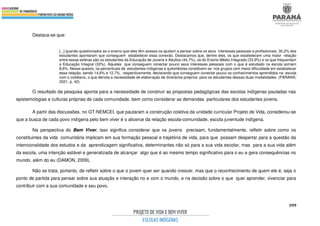 399
Destaca-se que:
[...] quando questionados se o ensino que eles têm acesso os ajudam a pensar sobre os seus interesses pessoais e profissionais, 30,2% dos
estudantes apontaram que conseguem estabelecer essa conexão. Destacamos que, dentre eles, os que estabelecem uma maior relação
entre essas esferas são os estudantes da Educação de Jovens e Adultos (44,7%), os do Ensino Médio Integrado (33.9%) e os que frequentam
a Educação Integral (33%). Aqueles que conseguem conectar pouco seus interesses pessoais com o que é estudado na escola somam
8,6%. Nesse quesito, os percentuais de estudantes indígenas e quilombolas constituem-se nos grupos com maior dificuldade em estabelecer
essa relação, sendo 14,6% e 12,7%, respectivamente, declarando que conseguem conectar pouco os conhecimentos aprendidos na escola
com o cotidiano, o que denota a necessidade de elaboração de itinerários próprios para os estudantes dessas duas modalidades. (PARANÁ,
2021, p. 42).
O resultado da pesquisa aponta para a necessidade de construir as propostas pedagógicas das escolas indígenas pautadas nas
epistemologias e culturas próprias de cada comunidade, bem como considerar as demandas particulares dos estudantes jovens.
A partir das discussões, no GT-NEMCEI, que pautaram a construção coletiva da unidade curricular Projeto de Vida, considerou-se
que a busca de cada povo indígena pelo bem viver é o alicerce da relação escola-comunidade, escola juventude indígena.
Na perspectiva do Bem Viver, isso significa considerar que os jovens precisam, fundamentalmente, refletir sobre como os
constituintes da vida comunitária implicam em sua formação pessoal e trajetória de vida, para que possam despertar para a questão da
intencionalidade dos estudos e da aprendizagem significativa, determinantes não só para a sua vida escolar, mas para a sua vida além
da escola, uma intenção estável e generalizada de alcançar algo que é ao mesmo tempo significativo para o eu e gera consequências no
mundo, além do eu (DAMON, 2009).
Não se trata, portanto, de refletir sobre o que o jovem quer ser quando crescer, mas que o reconhecimento de quem ele é, seja o
ponto de partida para pensar sobre sua atuação e interação no e com o mundo, e na decisão sobre o que quer aprender, vivenciar para
contribuir com a sua comunidade e seu povo.
 