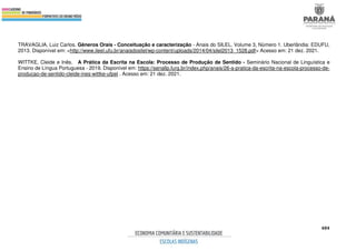 484
TRAVAGLIA, Luiz Carlos. Gêneros Orais - Conceituação e caracterização - Anais do SILEL. Volume 3, Número 1. Uberlândia: EDUFU,
2013. Disponível em: <http://www.ileel.ufu.br/anaisdosilel/wp-content/uploads/2014/04/silel2013_1528.pdf> Acesso em: 21 dez. 2021.
WITTKE, Cleide e Inês. A Prática da Escrita na Escola: Processo de Produção de Sentido - Seminário Nacional de Linguística e
Ensino de Língua Portuguesa - 2019. Disponível em: https://senallp.furg.br/index.php/anais/26-a-pratica-da-escrita-na-escola-processo-de-
producao-de-sentido-cleide-ines-wittke-ufpel . Acesso em: 21 dez. 2021.
 