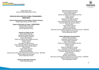 5
Sérgio Aguilar Silva
Vanessa Roberta Massambani Ruthes
ESCOLAS DAS ILHAS DO LITORAL PARANAENSE –
DEDIH/SEED
Chefe do Departamento de Diversidade e Direitos Humanos
Angela Regina Mercer de Mello Nasser
Equipe de Educação do Campo - DEDIDH/SEED
Ana Sueli Ribeiro Vandresen
Michelle Renata Borsatto
Simone Aparecida Ferreira
Ementa do Projeto de Vida
Adriana Maria Bosquetto
Alessandra Chagas das Dores
Ana Sueli Ribeiro Vandresen
Aramis Oilke Barbosa
Coletivo de Diretores dos Colégios das Ilhas
Cristiane Tavares
Cristine Becker
Fernando Luiz Ramos Brock
Kelly Cristina Brombatti de Araujo Agostinho
Leonardo Matias das Dores de Oliveira
Liliane Andriolli
Lucélio Helder Cherubim
Maurício Evangelista
Michelle Renata Borsatto
Movimento dos Pescadores Artesanais do Litoral do Paraná – MOPEAR
Núcleo Regional de Paranaguá
Simone Aparecida Ferreira
Ementa da Educação Financeira
Adriana Maria Bosquetto
Alessandra Chagas das Dores
Ana Sueli Ribeiro Vandresen
Aramis Oilke Barbosa
Coletivo de Diretores dos Colégios das Ilhas
Cristiane Tavares
Cristine Becker
Equipe da Educação do Campo
Fernando Luiz Ramos Brock
Kelly Cristina Brombatti de Araujo Agostinho
Leonardo Matias das Dores de Oliveira
Liliane Andriolli
Lucélio Helder Cherubim
Maurício Evangelista
Michelle Renata Borsatto
Movimento dos Pescadores Artesanais do Litoral do Paraná – MOPEAR
Núcleo Regional de Paranaguá
Simone Aparecida Ferreira
Ementa Matemática Contextualizada
Adriana Maria Bosquetto
Alessandra Chagas das Dores
Ana Sueli Ribeiro Vandresen
Aramis Oilke Barbosa
Coletivo de Diretores dos Colégios das Ilhas
Cristiane Tavares
Cristine Becker
Equipe da Educação do Campo
Fernando Luiz Ramos Brock
Kelly Cristina Brombatti de Araujo Agostinho
Leonardo Matias das Dores de Oliveira
Liliane Andriolli
Maurício Evangelista
Michelle Renata Borsatto
Movimento dos Pescadores Artesanais do Litoral do Paraná – MOPEAR
Núcleo Regional de Paranaguá
Simone Aparecida Ferreira
 