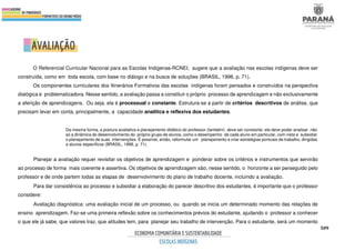 509
O Referencial Curricular Nacional para as Escolas Indígenas-RCNEI, sugere que a avaliação nas escolas indígenas deve ser
construída, como em toda escola, com base no diálogo e na busca de soluções (BRASIL, 1998, p. 71).
Os componentes curriculares dos Itinerários Formativos das escolas indígenas foram pensados e construídos na perspectiva
dialógica e problematizadora. Nesse sentido, a avaliação passa a constituir o próprio processo de aprendizagem e não exclusivamente
a aferição de aprendizagens. Ou seja, ela é processual e constante. Estrutura-se a partir de critérios descritivos de análise, que
precisam levar em conta, principalmente, a capacidade analítica e reflexiva dos estudantes.
Da mesma forma, a postura avaliativa e planejamento didático do professor (também) deve ser constante: ele deve poder analisar não
só a dinâmica do desenvolvimento do próprio grupo de alunos, como o desempenho de cada aluno em particular, com vista a subsidiar
o planejamento de suas intervenções. É possível, então, reformular um planejamento e criar estratégias pontuais de trabalho, dirigidas
a alunos específicos (BRASIL, 1998, p. 71).
Planejar a avaliação requer revisitar os objetivos de aprendizagem e ponderar sobre os critérios e instrumentos que servirão
ao processo de forma mais coerente e assertiva. Os objetivos de aprendizagem são, nesse sentido, o horizonte a ser perseguido pelo
professor e de onde partem todas as etapas de desenvolvimento do plano de trabalho docente, incluindo a avaliação.
Para dar consistência ao processo e subsidiar a elaboração do parecer descritivo dos estudantes, é importante que o professor
considere:
Avaliação diagnóstica: uma avaliação inicial de um processo, ou quando se inicia um determinado momento das relações de
ensino aprendizagem. Faz-se uma primeira reflexão sobre os conhecimentos prévios do estudante, ajudando o professor a conhecer
o que ele já sabe, que valores traz, que atitudes tem, para planejar seu trabalho de intervenção. Para o estudante, será um momento
 