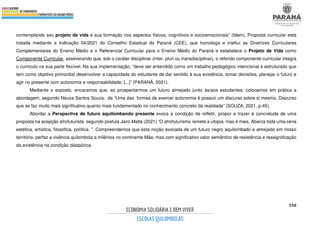 558
contemplando seu projeto de vida e sua formação nos aspectos físicos, cognitivos e socioemocionais” (Idem). Proposta curricular esta
tratada mediante a Indicação 04/2021 do Conselho Estadual do Paraná (CEE), que homologa e institui as Diretrizes Curriculares
Complementares do Ensino Médio e o Referencial Curricular para o Ensino Médio do Paraná e estabelece o Projeto de Vida como
Componente Curricular, asseverando que, sob o caráter disciplinar (inter, pluri ou transdisciplinar), o referido componente curricular integra
o currículo na sua parte flexível. Na sua implementação, “deve ser entendido como um trabalho pedagógico intencional e estruturado que
tem como objetivo primordial desenvolver a capacidade do estudante de dar sentido à sua existência, tomar decisões, planejar o futuro e
agir no presente com autonomia e responsabilidade. [...]” (PARANÁ, 2021).
Mediante o exposto, encaramos que, ao prospectarmos um futuro almejado junto às/aos estudantes, colocamos em prática a
abordagem, segundo Neuza Santos Souza, de “Uma das formas de exercer autonomia é possuir um discurso sobre si mesmo. Discurso
que se faz muito mais significativo quanto mais fundamentado no conhecimento concreto da realidade” (SOUZA, 2021, p.45).
Abordar a Perspectiva de futuro aquilombando presente evoca a condição de refletir, propor e trazer à concretude de uma
proposta na acepção afrofuturista, segundo postula Jairo Malta (2021) “O afrofuturismo remete a utopia, mas é mais. Abarca toda uma cena
estética, artística, filosófica, política. ”. Compreendemos que esta noção evocada de um futuro negro aquilombado e almejado em nosso
território, perfaz a vivência quilombola a milênios no continente Mãe, mas com significativo valor semântico de resistência e ressignificação
da existência na condição diaspórica.
 
