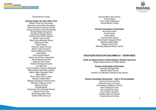 7
Vanda Monan Freitas
Ementa Projeto de Vida e Bem Viver
Adilson Karai Xiju Goncalves
Alexandro da da Silva Nhandewa
Alline Gonçalves Proença Gomes
Carliane Cristina Rocha Guimarães
Cenilde Batista Gonçalves
Claudilene Nivagso Rufino
Damaris Kaninsãnh Felisbino
Danter Luan Amaral
Delia Takua Martines Rocha
Edivânia da Silva
Édson Borsoi
Flávia de Jesus Ferreira
Gilmar Tupã Chamorro
Gilson Marques da Silva
Ionara Blotz
Irene Huçalo Ribeiro
Jessica de Oliveira Urbanovski
Joana Marques da Silva
Jorge No Kaya Alves
Katiane Rodrigues Acorde
Lina Navroski
Lívia Gonçalves Proença Rodrigues
Márcia Regina Bandeira Glicério
Maria Daise Tasquetto Rech
Marli Delane
Marli Takua Poty Ju Alves
Melissa Colbert Bello
Nathaly Gonçalves Proença Silva
Neiverlan Pedroso Junior
Odaíza da Silva
Rainilda Muller
Renata da Silva Gerhardt Pereira
Ricardo Preis Pauli
Roseli Aparecida Vieira
Sipriano Miri de Souza
Suzana Belino dos Santos
Taciana Bogo
Tuani Fabiula Marostica
Vanda Monan Freitas
Ementa Introdução à Informática
Ana Paula Esser
Farlei Freitas
Ionara Blotz
Leonardo dos Santos
Maria Daise Tasquetto Rech
Melissa Colbert Bello
Ricardo Preis Pauli
Wanessa Baptista Ribeiro Carteri
EDUCAÇÃO ESCOLAR QUILOMBOLA – DEDIH/SEED
Chefe do Departamento de Diversidade e Direitos Humanos
Angela Regina Mercer de Mello Nasser
Equipe de Educação Quilombola
Clemilda Santiago Neto
Galindo Pedro Ramos
Ivanildo Luiz Monteiro Rodrigues dos Santos
Ementa Identidade Quilombola – Vida e Territorialidade
Alcione Ferreira da Silva
Alexandre de Lima Peroni
Aline Maiara Saldanha Ferreira
Aline Rodriguês Dutra
Ana Claudia de Jesus
Ana Cristian Lazarotto
Angélica Silva de Oliveira
Auriane Boeze da Silva
 