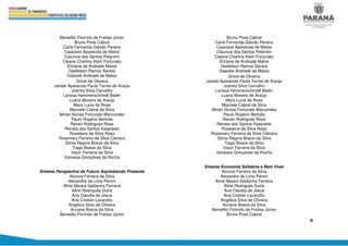 8
Benedito Florindo de Freitas Júnior
Bruno Pires Cabral
Carla Fernanda Galvão Pereira
Cassiane Aparecida de Matos
Claunice dos Santos Pelantim
Cleane Charliny Klein Fortunato
Eliziane de Andrade Matos
Gedielson Ramos Santos
Glasiele Andrade de Matos
Gricel de Oliveira
Janete Aparecida Paula Terres de Araújo
Joanita Silva Carvalho
Larissa Hammerschimidt Bedin
Luana Moreira de Araújo
Mara Lucia da Rosa
Marciele Cabral da Silva
Mirian Nunes Fortunato Marcondes
Paulo Rogério Bertolla
Renan Rodrigues Rosa
Renata dos Santos Kaspreski
Roselaine da Silva Rosa
Rosemary Ferreira da Silva Câmara
Sônia Regina Boeze da Silva
Tiago Boeze da Silva
Valuir Ferreira da Silva
Vanessa Gonçalves da Rocha
Ementa Perspectiva de Futuro Aquilobando Presente
Alcione Ferreira da Silva
Alexandre de Lima Peroni
Aline Maiara Saldanha Ferreira
Aline Rodriguês Dutra
Ana Claudia de Jesus
Ana Cristian Lazarotto
Angélica Silva de Oliveira
Auriane Boeze da Silva
Benedito Florindo de Freitas Júnior
Bruno Pires Cabral
Carla Fernanda Galvão Pereira
Cassiane Aparecida de Matos
Claunice dos Santos Pelantim
Cleane Charliny Klein Fortunato
Eliziane de Andrade Matos
Gedielson Ramos Santos
Glasiele Andrade de Matos
Gricel de Oliveira
Janete Aparecida Paula Terres de Araújo
Joanita Silva Carvalho
Larissa Hammerschimidt Bedin
Luana Moreira de Araújo
Mara Lucia da Rosa
Marciele Cabral da Silva
Mirian Nunes Fortunato Marcondes
Paulo Rogério Bertolla
Renan Rodrigues Rosa
Renata dos Santos Kaspreski
Roselaine da Silva Rosa
Rosemary Ferreira da Silva Câmara
Sônia Regina Boeze da Silva
Tiago Boeze da Silva
Valuir Ferreira da Silva
Vanessa Gonçalves da Rocha
Ementa Economia Solidária e Bem Viver
Alcione Ferreira da Silva
Alexandre de Lima Peroni
Aline Maiara Saldanha Ferreira
Aline Rodriguês Dutra
Ana Claudia de Jesus
Ana Cristian Lazarotto
Angélica Silva de Oliveira
Auriane Boeze da Silva
Benedito Florindo de Freitas Júnior
Bruno Pires Cabral
 