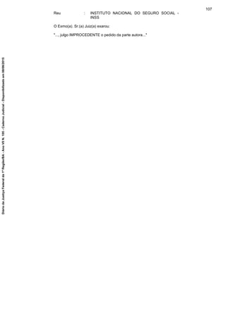 Reu : INSTITUTO NACIONAL DO SEGURO SOCIAL -
INSS
O Exmo(a). Sr.(a) Juiz(a) exarou:
"..., julgo IMPROCEDENTE o pedido da parte autora..."
107
DiáriodaJustiçaFederalda1ªRegião/BA-AnoVIIN.105-CadernoJudicial-Disponibilizadoem08/06/2015
 