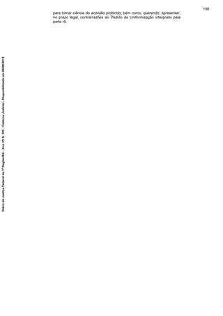 para tomar ciência do acórdão proferido, bem como, querendo, apresentar,
no prazo legal, contrarrazões ao Pedido de Uniformização interposto pela
parte ré.
199
DiáriodaJustiçaFederalda1ªRegião/BA-AnoVIIN.105-CadernoJudicial-Disponibilizadoem08/06/2015
 