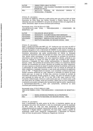 AUTOR : SIMIAO PIRES LIMA E OUTROS
ADVOGADO : BA00036947 - ANA CLAUDIA FAGUNDES OLIVEIRA NOBRE
ZANONI DE PAULA
REU : INSTITUTO FEDERAL DE EDUCACAO CIENCIA E
TECNOLOGIA - IF BAIANO
O Exmo. Sr. Juiz exarou :
Conversão em diligência. Intime-se a parte autora para que junte ao feito as fichas
financeiras de Rosa Alves dos Santos Carvalho e Estácio Moreira da Silva,
referentes aos anos de 2009/2014, sob pena de extinção do feito com julgamento de
mérito. Devolvidos, sejam os autos conclusos para sentença.
Numeração única: 1014-30.2014.4.01.3309
1014-30.2014.4.01.3309 CÍVEL / PREVIDENCIÁRIO / CONCESSÃO DE
BENEFÍCIO / JEF
AUTOR : EDILSON DE JESUS NEVES
ADVOGADO : BA00025275 - GLAUBER MAGALHAES MARQUES
ADVOGADO : BA00036693 - LILIAN NAZARETH NEVES DOS SANTOS
ADVOGADO : BA00038631 - MARCELA DOS SANTOS SOUZA
REU : INSTITUTO NACIONAL DO SEGURO SOCIAL - INSS
O Exmo. Sr. Juiz exarou :
Defiro o pedido formulado pelo MPF à fl. 107. Verifica-se que nos autos da ACP nº
2007.33.09.000620-0 (proposta pelo MPF), que tramitou neste Juízo em desfavor de
diversos advogados e com a intervenção da OAB/BA no polo passivo na qualidade
assistente litisconsorcial, foi proferida sentença de parcial procedência limitando os
honorários advocatícios nas ações previdenciárias em trâmite na Subseção
Judiciária de Guanambi a 20% das parcelas em atraso, bem como condenando os
réus, dentre outras cominações, a ter de apresentar os contratos de honorários
advocatícios (por escrito) firmados com seus respectivos clientes, juntando-os aos
autos em originais ou cópias em todas as ações aqui movidas.A este respeito,
transcrevo a obrigação de fazer contida expressamente no dispositivo daquele
decisum, verbis: "Os contratos de honorários entre os Réus e os respectivos clientes
deverão ser formalizados por escrito, devendo ser juntados aos autos respectivos,
em seus originais ou através de cópias".A aludida sentença foi proferida confirmando
a antecipação de tutela anteriormente deferida e não há notícias de atribuição de
efeito suspensivo à apelação interposta, a qual ainda está pendente de julgamento
junto ao TRF - 1ª Região.Diante do exposto, e por considerar a eficácia positiva do
aludido comando sentencial em voga, determino a intimação do patrono da parte
autora para que, no prazo de 10 (dez) dias, promova a juntada do contrato de
honorários advocatícios firmado (original ou cópia), sob pena de extinção do feito
sem resolução do mérito (art. 267, IV c/c arts. 283 e 284, caput, todos do CPC).
Cumprida a determinação, intime-se a parte autora para que, no mesmo prazo, junte
aos autos termo de curatela, ainda que provisório, obtido junto ao juízo competente,
e apresente procuração outorgada pelo representante legal da autora, regularizando
a representação.Decorrido o prazo sem cumprimento, venham-se os autos
conclusos para sentença extintiva.
Numeração única: 2175-51.2009.4.01.3309
2009.33.09.700800-2 CÍVEL / PREVIDENCIÁRIO / CONCESSÃO DE BENEFÍCIO /
JEF
AUTOR : MARIA APARECDIA PEREIRA SILVA PROPERCIO
REU : INSTITUTO NACIONAL DO SEGURO SOCIAL - INSS
O Exmo. Sr. Juiz exarou :
Ante a manifestação da parte autora às fls.144v, é importante registrar que as
secretarias dos juízos não atualizam o valor da condenação quando da expedição
da RPV, tendo em vista que essa atualização se dará automaticamente,
independentemente de qualquer requerimento da parte, quando o Tribunal Regional
Federal da 1ª Região realizar o pagamento. Por essa razão, indefiro o pedido de
atualização. Deste modo, expeça-se, imediatamente, a Requisição de Pequeno
Valor em favor da parte autora. Publique-se. Registre-se. Intime-se.
265
DiáriodaJustiçaFederalda1ªRegião/BA-AnoVIIN.105-CadernoJudicial-Disponibilizadoem08/06/2015
 