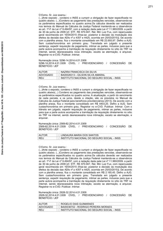 O Exmo. Sr. Juiz exarou :
(...)Ante exposto , condeno o INSS a cumprir a obrigação de fazer especificada no
quadro abaixo. (...)Condeno ao pagamento das prestações vencidas, observando-se
os parâmetros especificados no quadro acima.Os cálculos deverão ser realizados
nos termos do Manual de Cálculos da Justiça Federal mantendo-se a observância
ao art. 1º-F da Lei nº 9.494/97, com a redação dada pela Lei nº 11.960/2009, a partir
de 30 de junho de 2009 [cf. STF, RE 870.947, Rel. Min Luiz Fux, com repercussão
geral reconhecida em 16/04/2015 (frise-se: posterior à decisão da modulação dos
efeitos da decisão das ADIs nº.s 4357 e 4425, ocorrida em 25/03/2015)]. De acordo
com a planilha anexa, fica o montante consolidado em R$ 22.693,97. Defiro a AJG.
Sem custas/honorários em primeiro grau. Transitada em julgado a presente
sentença, expedir requisição de pagamento, intimar as partes, inclusive para que a
parte autora acompanhe a tramitação da requisição diretamente no sítio do TRF na
internet, sendo desnecessária nova intimação, exceto se atermação, e arquivar.
Registrar no e-CVD. Publicar. Intimar.
Numeração única: 5296-14.2014.4.01.3309
5296-14.2014.4.01.3309 CÍVEL / PREVIDENCIÁRIO / CONCESSÃO DE
BENEFÍCIO / JEF
AUTOR : NAZIRA FRANCISCA DA SILVA
ADVOGADO : BA00026313 - GILSON SILVA AMARAL
REU : INSTITUTO NACIONAL DO SEGURO SOCIAL - INSS
O Exmo. Sr. Juiz exarou :
(...)Ante o exposto, condeno o INSS a cumprir a obrigação de fazer especificada no
quadro abaixo(...) Condeno ao pagamento das prestações vencidas, observando-se
os parâmetros especificados no quadro acima. A atualização, a partir do vencimento
de cada parcela, e os juros, desde a citação, são os previstos no Manual de
Cálculos da Justiça Federal para benefícios previdenciários (2013). De acordo com a
planilha anexa, fica o montante consolidado em R$ 4403,20. Defiro a AJG. Sem
custas/honorários em primeiro grau. Registrar no e-CVD. Publicar. Intimar. Com o
trânsito em julgado, expedir requisição de pagamento, intimar as partes, inclusive
para que a parte autora acompanhe a tramitação da requisição diretamente no sítio
do TRF na internet, sendo desnecessária nova intimação, exceto se atermação, e
arquivar.
Numeração única: 2569-82.2014.4.01.3309
2569-82.2014.4.01.3309 CÍVEL / PREVIDENCIÁRIO / CONCESSÃO DE
BENEFÍCIO / JEF
AUTOR : LINDAURA MARIA DOS SANTOS
REU : INSTITUTO NACIONAL DO SEGURO SOCIAL - INSS
O Exmo. Sr. Juiz exarou :
(...)Ante exposto , condeno o INSS a cumprir a obrigação de fazer especificada no
quadro abaixo. (...)Condeno ao pagamento das prestações vencidas, observando-se
os parâmetros especificados no quadro acima.Os cálculos deverão ser realizados
nos termos do Manual de Cálculos da Justiça Federal mantendo-se a observância
ao art. 1º-F da Lei nº 9.494/97, com a redação dada pela Lei nº 11.960/2009, a partir
de 30 de junho de 2009 [cf. STF, RE 870.947, Rel. Min Luiz Fux, com repercussão
geral reconhecida em 16/04/2015 (frise-se: posterior à decisão da modulação dos
efeitos da decisão das ADIs nº.s 4357 e 4425, ocorrida em 25/03/2015)]. De acordo
com a planilha anexa, fica o montante consolidado em R$ 2.165,45. Defiro a AJG.
Sem custas/honorários em primeiro grau. Transitada em julgado a presente
sentença, expedir requisição de pagamento, intimar as partes, inclusive para que a
parte autora acompanhe a tramitação da requisição diretamente no sítio do TRF na
internet, sendo desnecessária nova intimação, exceto se atermação, e arquivar.
Registrar no e-CVD. Publicar. Intimar.
Numeração única: 2928-32.2014.4.01.3309
2928-32.2014.4.01.3309 CÍVEL / PREVIDENCIÁRIO / CONCESSÃO DE
BENEFÍCIO / JEF
AUTOR : ROGELIO DIAS GUIMARAES
ADVOGADO : BA00036702 - RODRIGO PEREIRA MORAES
REU : INSTITUTO NACIONAL DO SEGURO SOCIAL - INSS
271
DiáriodaJustiçaFederalda1ªRegião/BA-AnoVIIN.105-CadernoJudicial-Disponibilizadoem08/06/2015
 