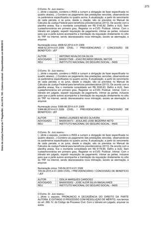 O Exmo. Sr. Juiz exarou :
(...)Ante o exposto, condeno o INSS a cumprir a obrigação de fazer especificada no
quadro abaixo(...) Condeno ao pagamento das prestações vencidas, observando-se
os parâmetros especificados no quadro acima. A atualização, a partir do vencimento
de cada parcela, e os juros, desde a citação, são os previstos no Manual de
Cálculos da Justiça Federal para benefícios previdenciários (2013). De acordo com a
planilha anexa, fica o montante consolidado em R$ 5145,82. Defiro a AJG. Sem
custas/honorários em primeiro grau. Registrar no e-CVD. Publicar. Intimar. Com o
trânsito em julgado, expedir requisição de pagamento, intimar as partes, inclusive
para que a parte autora acompanhe a tramitação da requisição diretamente no sítio
do TRF na internet, sendo desnecessária nova intimação, exceto se atermação, e
arquivar.
Numeração única: 4608-52.2014.4.01.3309
4608-52.2014.4.01.3309 CÍVEL / PREVIDENCIÁRIO / CONCESSÃO DE
BENEFÍCIO / JEF
AUTOR : ANTONIO NIVALDO DA SILVA
ADVOGADO : BA00017506 - JOAO RICARDO BRASIL MATOS
REU : INSTITUTO NACIONAL DO SEGURO SOCIAL - INSS
O Exmo. Sr. Juiz exarou :
(...)Ante o exposto, condeno o INSS a cumprir a obrigação de fazer especificada no
quadro abaixo(...) Condeno ao pagamento das prestações vencidas, observando-se
os parâmetros especificados no quadro acima. A atualização, a partir do vencimento
de cada parcela, e os juros, desde a citação, são os previstos no Manual de
Cálculos da Justiça Federal para benefícios previdenciários (2013). De acordo com a
planilha anexa, fica o montante consolidado em R$ 5530,83. Defiro a AJG. Sem
custas/honorários em primeiro grau. Registrar no e-CVD. Publicar. Intimar. Com o
trânsito em julgado, expedir requisição de pagamento, intimar as partes, inclusive
para que a parte autora acompanhe a tramitação da requisição diretamente no sítio
do TRF na internet, sendo desnecessária nova intimação, exceto se atermação, e
arquivar.
Numeração única: 5368-98.2014.4.01.3309
5368-98.2014.4.01.3309 CÍVEL / PREVIDENCIÁRIO / CONCESSÃO DE
BENEFÍCIO / JEF
AUTOR : MARIA LOURDES NEVES OLIVEIRA
ADVOGADO : BA00034473 - JESULINO JOSE BEZERRA NETO
REU : INSTITUTO NACIONAL DO SEGURO SOCIAL - INSS
O Exmo. Sr. Juiz exarou :
(...)Ante o exposto, condeno o INSS a cumprir a obrigação de fazer especificada no
quadro abaixo(...) Condeno ao pagamento das prestações vencidas, observando-se
os parâmetros especificados no quadro acima. A atualização, a partir do vencimento
de cada parcela, e os juros, desde a citação, são os previstos no Manual de
Cálculos da Justiça Federal para benefícios previdenciários (2013). De acordo com a
planilha anexa, fica o montante consolidado em R$ 6179,85. Defiro a AJG. Sem
custas/honorários em primeiro grau. Registrar no e-CVD. Publicar. Intimar. Com o
trânsito em julgado, expedir requisição de pagamento, intimar as partes, inclusive
para que a parte autora acompanhe a tramitação da requisição diretamente no sítio
do TRF na internet, sendo desnecessária nova intimação, exceto se atermação, e
arquivar.
Numeração única: 745-54.2015.4.01.3309
745-54.2015.4.01.3309 CÍVEL / PREVIDENCIÁRIO / CONCESSÃO DE BENEFÍCIO
/ JEF
AUTOR : ODILIA MARQUES CARDOSO
ADVOGADO : BA00035002 - JOSE ALEIR SILVA MAGALHAES
REU : INSTITUTO NACIONAL DO SEGURO SOCIAL - INSS
O Exmo. Sr. Juiz exarou :
(...)Ante o exposto, PRONUNCIO A DECADÊNCIA DO DIREITO DA PARTE
AUTORA, E EXTINGO O PROCESSO COM RESOLUÇÃO DE MÉRITO, nos termos
do art. 269, IV, do Código de Processo Civil. Com o trânsito em julgado, arquivar os
autos.
273
DiáriodaJustiçaFederalda1ªRegião/BA-AnoVIIN.105-CadernoJudicial-Disponibilizadoem08/06/2015
 