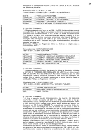Prossiga-se na forma prevista no Livro I, Título VIII, Capítulo X, do CPC. Publique-
se. Registre-se. Intime-se."
Numeração única: 373-06.2013.4.01.3300
373-06.2013.4.01.3300 EXECUÇÃO CONTRA A FAZENDA PÚBLICA
EXQTE : YURI PAIM DE FIGUEIREDO
ADVOGADO : BA00006049 - JAYME NELITO COY FILHO
ADVOGADO : BA00016863 - ULYSSES CALDAS PINTO NETO
ADVOGADO : BA00014881 - YURI PAIM DE FIGUEIREDO
EXCDO : INSTITUTO NACIONAL DO SEGURO SOCIAL - INSS
A Exma. Sra. Juiza exarou :
"[...] Diante do exposto, com fulcro no art. 794, I, do CPC, declaro extinta a presente
execução. Deixo de impor à parte executada o recolhimento das custas processuais,
porquanto isenta, nos termos do art. 4°, inc. I, da Lei n. 9.289/96. Nos termos do art.
1º-D da Lei nº 9.424/97, com a redação dada pela Medida Provisória nº 2.180-
35/2001, não serão devidos honorários advocatícios pela Fazenda Pública nas
execuções não embargadas, em razão do que deixo, também, de lhe impor a
condenação em tal verba. Transitada em julgado a vertente sentença, arquivem-se
os autos, com baixa na
Distribuição. Publique-se. Registre-se. Intime-se. Junte-se a petição presa à
contracapa dos autos."
Numeração única: 18877-31.2011.4.01.3300
18877-31.2011.4.01.3300 MONITORIA
AUTOR : CAIXA ECONOMICA FEDERAL
ADVOGADO : BA00017489 - ANDRE LUIS NASCIMENTO CAVALCANTI
ADVOGADO : BA00017481 - FERNANDA MARIA COSTA CERQUEIRA
ADVOGADO : BA00011631 - MYRON DE MOURA MARANHAO
ADVOGADO : - PEDRO JOSE SOUZA DE OLIVEIRA JUNIOR
RÉU : JOSE CARLOS RIBEIRO SOUZA
A Exma. Sra. Juiza exarou :
"[...] Diante do exposto, homologo, por sentença, o pedido de desistência formulado
e EXTINGO O PROCESSO, SEM RESOLUÇÃO DO MÉRITO, com fulcro nos art.
267, VIII, do CPC. Deixo de condenar em honorários advocatícios, por não estar
angularizada a relação processual. Condeno a parte autora ao pagamento das
custas. Após o trânsito em julgado, arquivem-se os autos, dando-se baixa na
distribuição. Publique-se. Registre-se. Intime-se."
Numeração única: 12701-65.2013.4.01.3300
12701-65.2013.4.01.3300 AÇÃO ORDINÁRIA / SERVIÇOS PÚBLICOS
AUTOR : THAIS DE ARAUJO CASTRO
ADVOGADO : BA00039644 - DANIELSON PINHEIRO BRITO
REU : UNIAO FEDERAL
A Exma. Sra. Juiza exarou :
"[...] Ante o exposto, JULGO PROCEDENTES, EM PARTE, OS PEDIDOS,
resolvendo o mérito, consoante art. 269, I do CPC, para anular o ato que
desincorporou, excluiu e desligou a autora do Exército, publicado no Boletim Interno
n. 082, de 05.05.2011 e declarar que a autora sofreu acidente em serviço, nos
termos do art. 108, III, da Lei 6.880/80. Por conseqüência, condeno a União: a) a
reintegrar a autora na condição de adida à unidade em que servia na data de
licenciamento da última turma de sua classe, para fins de continuação do tratamento
médico, até que seja emitido um parecer que conclua pela aptidão (apto A) ou pela
incapacidade definitiva (incapaz C); b) ao pagamento das parcelas remuneratórias
desde a data do afastamento decorrentes da condição de adido e c) ao custeio do
tratamento médico-hospitalar até a recuperação da capacidade da autora. A
diferença devida deverá ser corrigida monetariamente, com base nos índices de
correção da poupança até 25/03/2015, quando deve ser utilizado o IPCA-E,
incidindo juros moratórios de 0,5% ao mês a contar da citação. Condeno, ainda, a
parte ré a pagar à requerente a quantia de R$ 30.000,00 (trinta mil reais) a título de
danos morais corrigido a partir da presente data pela SELIC.
Considerando que a autora decaiu de parcela mínima do pedido, condeno a parte ré
ao pagamento dos honorários advocatícios que arbitro em R$ 1.500,00 (um mil e
quinhentos reais) e deixo de determinar o recolhimento das custas posto que a
31
DiáriodaJustiçaFederalda1ªRegião/BA-AnoVIIN.105-CadernoJudicial-Disponibilizadoem08/06/2015
 