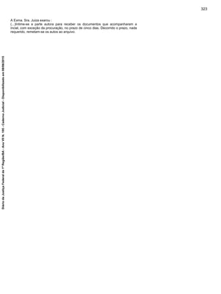 A Exma. Sra. Juiza exarou :
(...)Intime-se a parte autora para receber os documentos que acompanharam a
incial, com exceção da procuração, no prazo de cinco dias. Decorrido o prazo, nada
requerido, remetam-se os autos ao arquivo.
323
DiáriodaJustiçaFederalda1ªRegião/BA-AnoVIIN.105-CadernoJudicial-Disponibilizadoem08/06/2015
 