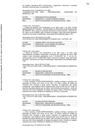 em julgado, expeça-se RPV. Comprovado o pagamento, arquive-se o presente
processo, dando-se baixa na distribuição. P.R.I.
Numeração única: 3132-88.2014.4.01.3305
3132-88.2014.4.01.3305 CÍVEL / PREVIDENCIÁRIO / CONCESSÃO DE
BENEFÍCIO / JEF
AUTOR : MARILENE DIAS DE ANDRADE
ADVOGADO : BA00025749 - LUCIANO PEREIRA SOARES
REU : INSTITUTO NACIONAL DO SEGURO SOCIAL - INSS
A Exma. Sra. Juiza exarou :
(...) Diante do exposto, com fundamento no art. 269, inciso I, do CPC, JULGO
IMPROCEDENTE O PEDIDO , EXTINGUINDO O PROCESSO COM RESOLUÇÃO
DE MÉRITO. Sem custas e honorários advocatícios nesta Instância, conforme art.
55, caput, da Lei 9.099/95. Após o trânsito em julgado, nada mais sendo requerido,
arquive-se com baixa na distribuição, observadas as formalidades legais. P.R.I.
Numeração única: 2747-43.2014.4.01.3305
2747-43.2014.4.01.3305 PROCEDIMENTO COMUM CÍVEL / OUTROS / JEF
AUTOR : SANDRA MARLY DE SOUSA FAUSTINO
ADVOGADO : BA00032263 - KIVIA SOARES DE SANTANA
REU : CAIXA ECONOMICA FEDERAL
A Exma. Sra. Juiza exarou :
(...) Diante do exposto, com fundamento no art. 269, inciso I, do CPC, julgo
improcedentes os pedidos, extinguindo o processo com resolução de mérito. Sem
custas e sem honorários advocatícios (Lei n° 10.259 /2001, art. 1° c/c art. 55,
primeira parte, da Lei n°9.099/1995). Após o trânsi to em julgado, nada mais sendo
requerido , arquive-se com baixa na distribuição, observadas as formalidades legais.
P.R.I.
Numeração única: 100-41.2015.4.01.3305
100-41.2015.4.01.3305 CÍVEL / PREVIDENCIÁRIO / CONCESSÃO DE BENEFÍCIO
/ JEF
AUTOR : MAURILIO MOURA REIS
ADVOGADO : BA00019205 - ADEILMA SILVA BARBOSA
REU : INSTITUTO NACIONAL DO SEGURO SOCIAL - INSS
A Exma. Sra. Juiza exarou :
(...) Ante o exposto, JULGO IMPROCEDENTE o pedido e extingo o processo com
resolução do mérito, com fulcro no art. 269, I c/c 285-A, ambos do Código de
Processo Civil. Condeno a parte autora, outrossim, ao pagamento das custas
processuais, cuja exigência ficará suspensa pelo prazo de 05 anos em razão do
benefício da justiça gratuita que ora defiro. Sem honorários advocatícios , tendo em
vista que não houve angulação da relação processual. Após o trânsito em julgado,
arquivem-se os autos. Publique-se. Registre-se. Intime-se. Cumpra-se.
Numeração única: 102-11.2015.4.01.3305
102-11.2015.4.01.3305 CÍVEL / PREVIDENCIÁRIO / CONCESSÃO DE BENEFÍCIO
/ JEF
AUTOR : NILSON ANTONIO PINHEIRO
ADVOGADO : BA00019205 - ADEILMA SILVA BARBOSA
REU : INSTITUTO NACIONAL DO SEGURO SOCIAL - INSS
A Exma. Sra. Juiza exarou :
(...) Ante o exposto, JULGO IMPROCEDENTE o pedido e extingo o processo com
resolução do mérito, com fulcro no art. 269, I c/c 285-A, ambos do Código de
Processo Civil. Condeno a parte autora, outrossim, ao pagamento das custas
processuais, cuja exigência ficará suspensa pelo prazo de 05 anos em razão do
benefício da justiça gratuita que ora defiro. Sem honorários advocatícios , tendo em
vista que não houve angulação da relação processual. Após o trânsito em julgado,
arquivem-se os autos. Publique-se. Registre-se. Intime-se. Cumpra-se.
Numeração única: 2713-68.2014.4.01.3305
335
DiáriodaJustiçaFederalda1ªRegião/BA-AnoVIIN.105-CadernoJudicial-Disponibilizadoem08/06/2015
 