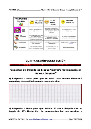 PLAMBE XIII............................................. “Cervo Alén de Europa: United Throught Creativity”
QUINTA SESIÓN/SEXTA SESIÓN
Propostas de traballo co bloque “mover”: movementos en
curva e ‘angulos”
a) Programa o robot para que se mova cara adiante durante 2
segundos, xirando lixeiramente cara a dereita.
b) Programa o robot para que avance 30 cm e despois xire un
ángulo de 90º. Neste tipo de movementos hai que recalcar a
-COLEXIO DE CERVO- http://bibliocervo.blogspot.com ................................... PFPP 2017/2018
 