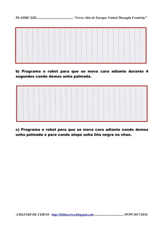 PLAMBE XIII............................................. “Cervo Alén de Europa: United Throught Creativity”
b) Programa o robot para que se mova cara adiante durante 4
segundos cando demos unha palmada.
c) Programa o robot para que se mova cara adiante cando demos
unha palmada e para cando atope unha liña negra no chan.
-COLEXIO DE CERVO- http://bibliocervo.blogspot.com ................................... PFPP 2017/2018
 