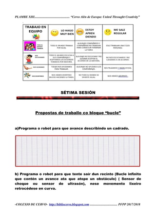 PLAMBE XIII............................................. “Cervo Alén de Europa: United Throught Creativity”
SÉTIMA SESIÓN
Propostas de traballo co bloque “bucle”
a)Programa o robot para que avance describindo un cadrado.
b) Programa o robot para que tente saír dun recinto (Bucle infinito
que contén un avance ata que atope un obstáculo) ( Sensor de
choque ou sensor de ultrasón), nese movemento lixeiro
retrocédese en curva.
-COLEXIO DE CERVO- http://bibliocervo.blogspot.com ................................... PFPP 2017/2018
 