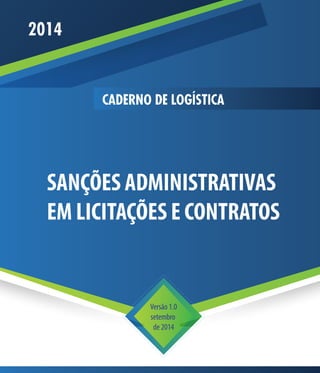 SANÇÕES ADMINISTRATIVAS
EM LICITAÇÕES E CONTRATOS
2014
Versão 1.0
setembro
de 2014
CADERNO DE LOGÍSTICA
 