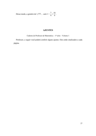 27
Desse modo, a geratriz de 1,777… será 1 +
9
16
9
7
 .
AJUSTES
Caderno do Professor de Matemática – 1ª série – Volume 1
Professor, a seguir você poderá conferir alguns ajustes. Eles estão sinalizados a cada
página.
 