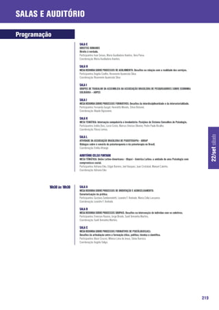 Salas e Auditório

Programação
                           SALA E
                           DIREITOS HUMANOS
                           Direito à verdade.
                           Participantes: Ivan Seixas, Maria Auxiliadora Arantes, Vera Paiva.
                           Coordenação: Maria Auxiliadora Arantes.

                           SALA H
                           MESA REDONDA SOBRE PROCESSOS DE ACOLHIMENTO: Desafios na relação com a realidade dos serviços.
                           Participantes: Angela Coelho, Rosemeire Aparecida Silva.
                           Coordenação: Rosemeire Aparecida Silva

                           SALA I
                           GRUPOS DE TRABALHO DA ASSEMBLEIA DA ASSOCIAÇÃO BRASILEIRA DE PESQUISADORES SOBRE ECONOMIA
                           SOLIDÁRIA – ABPES

                           SALA J
                           MESA REDONDA SOBRE PROCESSOS FORMATIVOS: Desafios da interdisciplinaridade e da intersetorialidade.
                           Participantes: Fernanda Gurgel, Henriette Morato, Sílvio Botomé.
                           Coordenação: Alayde Digiovanni.

                           SALA K
                           MESA TEMÁTICA: Internação compulsória e involuntária: Posições do Sistema Conselhos de Psicologia.
                           Participantes: Izolda Dias, Lúcio Costa, Marcus Vinicius Oliveira, Pedro Paulo Bicalho.
                           Coordenação: Flávia Lemos.




                                                                                                                                       22/set sábado
                           SALA L
                           ATIVIDADE DA ASSOCIAÇÃO BRASILERIA DE PSICOTERAPIA - ABRAP
                           Diálogos sobre o cenário do psicoterapeuta e da psicoterapia no Brasil.
                           Coordenação: Emília Afrange

                           AUDITÓRIO CELSO FURTADO
                           MESA TÉMÁTICA: União Letino-Americana - Ulapsi - América Latina: a unidade de uma Psicologia com
                           compromisso social.
                           Participantes: Adriana Eiko, Edgar Barrero, Joel Vasquez, Juan Cristobal, Manuel Calviño.
                           Coordenação: Adriana Eiko




          16h30 às 18h30   SALA A
                           MESA REDONDA SOBRE PROCESSOS DE ORIENTAÇÃO E ACONSELHAMENTO:
                           Caracterização da prática.
                           Participantes: Gustavo Zambenedetti, Leandro F. Andrade, Maria Célia Lassance.
                           Coordenação: Leandro F. Andrade.

                           SALA B
                           MESA REDONDA SOBRE PROCESSOS GRUPAIS: Desafios na intersecção do indivíduo com os coletivos.
                           Participantes: Emerson Rasera, Jorge Broide, Sueli Teresinha Martins.
                           Coordenação: Sueli Teresinha Martins.

                           SALA C
                           MESA REDONDA SOBRE PROCESSOS FORMATIVOS DE PSICÓLOGOS(AS):
                           Desafios da articulação entre a formação ética, política, técnica e científica.
                           Participantes: Alacir Cruces, Mônica Lima de Jesus, Sônia Barroco.
                           Coordenação: Angela Soligo.




                                                                                                                                 219
 
