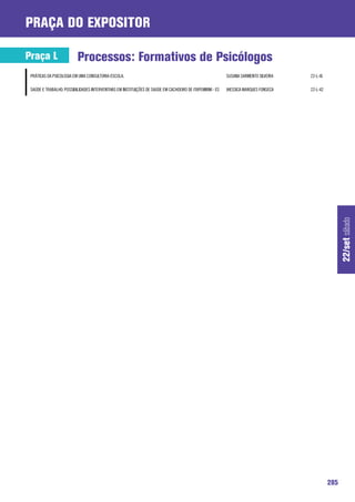 praça do expositor

Praça L                   Processos: Formativos de Psicólogos
 PRÁTICAS DA PSICOLOGIA EM UMA CONSULTORIA-ESCOLA.                                                         SUSANA SARMENTO SILVEIRA   22-L-41

 SAÚDE E TRABALHO: POSSIBILIDADES INTERVENTIVAS EM INSTITUIÇÕES DE SAÚDE EM CACHOEIRO DE ITAPEMIRIM - ES   JHESSICA MARQUES FONSECA   22-L-42




                                                                                                                                                      22/set sábado




                                                                                                                                                285
 