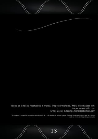 Todos os direitos reservados à marca, inspectormorbido. Mais informações em:
inspectormorbido.com
Email Geral: in3pector.morbido@gmail.com
* As imagens / fotografias, utilizadas nas páginas 2, 4, 7 e 9, não são de autoria própria. Qualquer desentendimento, deve ser comuni-
cado ao email geral aqui disponibilizado.
13
 