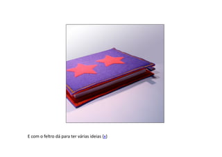 E com o feltro dá para ter várias ideias {x}
 
