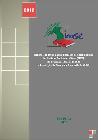São Paulo
2012
Caderno de Orientações Técnicas e Metodológicas
de Medidas Socioeducativas (MSE),
de Liberdade Assistida (LA)
e Prestação de Serviço à Comunidade (PSC)
 