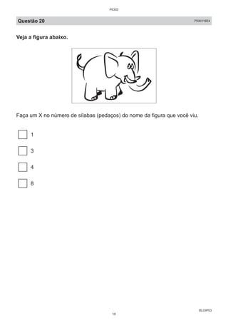 BL03P03
Questão 20 P030116E4
Veja a figura abaixo.
Faça um X no número de sílabas (pedaços) do nome da figura que você viu.
1
3
4
8
P0302
18
 