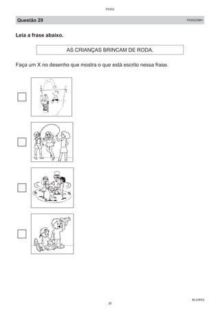 BL03P03
Questão 29 P030225BH
Leia a frase abaixo.
AS CRIANÇAS BRINCAM DE RODA.
Faça um X no desenho que mostra o que está escrito nessa frase.
P0302
26
 