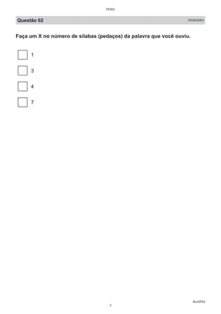 BL02P03
Questão 02 P030030E4
Faça um X no número de sílabas (pedaços) da palavra que você ouviu.
1
3
4
7
P0302
2
 