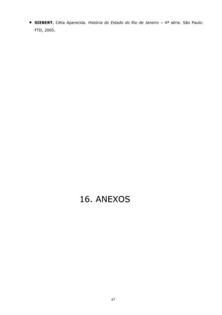 • SIEBERT, Célia Aparecida. História do Estado do Rio de Janeiro – 4ª série. São Paulo:
FTD, 2005.
16. ANEXOS
47
 