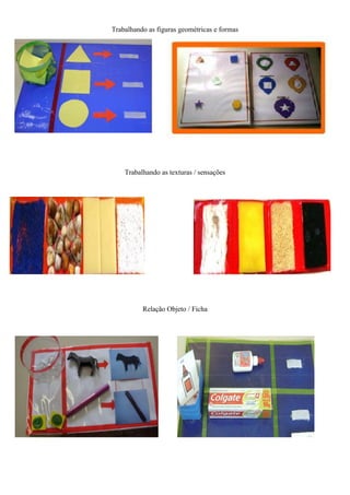 Trabalhando as figuras geométricas e formas
Trabalhando as texturas / sensações
Relação Objeto / Ficha
 