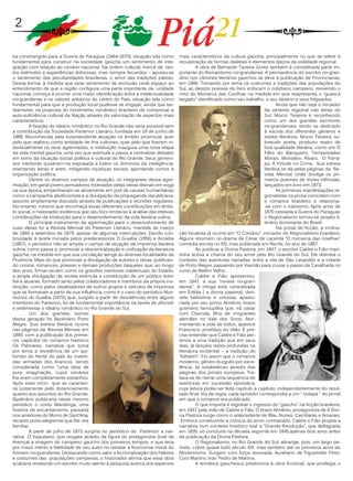 2
tia constrangido para a Guerra do Paraguai (1864-1870), situação tida como
fundamental para construir na sociedade gaúcha um sentimento de inte-
gração com relação ao cenário nacional. Na ordem cultural, mercê de tan-
tos estímulos e experiências dolorosas, mas sempre fecundos – apurou-se
o sentimento das peculiaridades brasileiras, o amor das tradições pátrias.
Dessa forma, à medida que esse sentimento de exclusão cede espaço ao
entendimento de que a região configura uma parte importante da unidade
nacional, começa a ocorrer uma maior identificação entre a intelectualidade
rio-grandense e os valores artísticos do centro do País, situação tida como
fundamental para que a produção local pudesse se engajar, ainda que tar-
diamente, na proposta do movimento romântico brasileiro de comprovar a
auto-suficiência cultural da Nação através da valorização de aspectos mais
característicos.
	 A fixação do ideário romântico no Rio Grande não seria possível sem
a contribuição da Sociedade Partenon Literário, fundada em 18 de junho de
1868. Reconhecida pela surpreendente atuação no âmbito provincial, quer
pelo que realizou como entidade de fins culturais, quer pelo que fizeram in-
dividualmente os seus agremiados, a instituição inaugura uma nova etapa
da vida mental gaúcha, uma vez que estimula e passa a centralizar debates
em torno da situação social, política e cultural do Rio Grande: Seus genero-
sos mentores quiseram-na espraiada a todos os domínios da inteligência,
orientando letras e artes, mitigando injustiças sociais, apontando rumos à
organização política.
	 Dentre os diversos campos de atuação, os integrantes dessa agre-
miação, em geral jovens pensadores motivados pelas ideias liberais em voga
na sua época, empenhavam-se ativamente em prol de causas humanitárias
como a campanha abolicionista e a divulgação da propaganda republicana,
assunto amplamente discutido através de publicações e reuniões regulares.
No entanto, mesmo que reconheça essas diferentes contribuições em âmbi-
to social, o historiador evidencia que seu foco limita-se à análise das efetivas
contribuições da instituição para o desenvolvimento da vida literária sulina.
	 O principal instrumento da agremiação para o desenvolvimento de
suas ideias foi a Revista Mensal do Partenon Literário, mantida de março
de 1869 a setembro de 1879, apesar de algumas interrupções. Dando con-
tinuidade à tarefa iniciada pelos predecessores O Guaíba (1856) e Arcádia
(1867), o periódico não só amplia o campo de atuação da imprensa literária
sulina, como passa a promover a descentralização e unificação da literatura
gaúcha, na medida em que sua circulação atinge as diversas localidades da
Província. Mais do que promover a divulgação de autores e obras, publican-
do contos, romances, poesias e demais produções daqueles que, ao longo
dos anos, firmar-se-iam como os grandes mentores intelectuais do Estado,
a ampla divulgação da revista estimula a constituição de um público leitor
fiel e atuante, formado tanto pelos colaboradores e membros da própria ins-
tituição, como pelos idealizadores de outros grupos e veículos de imprensa
que se formaram a partir de sua influência, como é o caso do periódico Mur-
múrios do Guaíba (1870) que, surgido a partir de dissidências entre alguns
membros do Partenon, foi de fundamental importância na tarefa de difundir
e sedimentar o ideário romântico no Rio Grande do Sul.
	 Um dos grandes nomes
dessa geração foi Apolinário Porto
Alegre. Sua estreia literária ocorre
nas páginas da Revista Mensal, em
1869, com a publicação dos primei-
ros capítulos do romance histórico
Os Palmares, narrativa que toma
por tema a resistência de um qui-
lombo do Norte do país às investi-
das armadas dos brancos, sendo
considerada como “uma obra de
pura imaginação, cujos cenários
lhe eram completamente estranhos.
Após esse início que se caracteri-
za justamente pelo distanciamento
quanto aos assuntos do Rio Grande,
Apolinário publicaria nesse mesmo
periódico o conto Mandinga, uma
história de encantamento, passada
nos arredores do Morro de Sant’Ana,
recanto porto-alegrense que lhe era
familiar.
	 A partir de julho de 1872 surgiria no periódico do Partenon a nar-
rativa O Vaqueano, que resgata através da figura do protagonista José de
Avençal a imagem do campeiro gaúcho dos primeiros tempos, e que teria
por maior mérito a fidelidade de seu autor no retratar a fisionomia moral do
homem rio-grandense. Destacando como valor a ficcionalização dos hábitos
e costumes das populações campeiras, o historiador afirma que essa obra
acabaria revelando um escritor muito atento à pesquisa acerca dos aspectos
mais característicos da cultura gaúcha, principalmente no que se refere à
recuperação de formas dialetais e elementos típicos da oralidade regional.
	 A obra de Bernardo Taveira Júnior também é considerada parte im-
portante do Romantismo rio-grandense. A permanência do escritor rio-gran-
dino nos cânones literários gaúchos se deve à publicação de Provincianas,
em 1886. Tomando por tema os costumes e tradições das populações do
Sul, as dezoito poesias do livro enfocam o cotidiano campeiro, revivendo o
mito do Monarca das Coxilhas na medida em que reapresenta o “guasca
largado” identificado como seu trabalho, o seu destino e seus folguedos.
	 Ainda que não seja o iniciador
da vertente regional nas letras do
Sul, Múcio Teixeira é reconhecido
como um dos grandes escritores
rio-grandenses, tendo se dedicado
à escrita dos diferentes gêneros e
estilos literários. Múcio Teixeira, so-
bretudo poeta, produziu teatro de
boa qualidade literária, como em O
Filho do Banqueiro, Tempestades
Morais, Montalvo, Álvaro, O Farra-
po, A Virtude no Crime. Sua estreia
literária se dá pelas páginas da Re-
vista Mensal, onde divulga os pri-
meiros poemas de Vozes trêmulas,
lançados em livro em 1873.
	 As primeiras manifestações re-
gionalistas na prosa coincidem com
o romance brasileiro e relaciona-
-se com o nativismo. Após anos de
1870 cessada a Guerra do Paraguai,
o Regionalismo tornou-se projeto li-
terário dominante do Brasil.
	 Na prosa de ficção, a inclina-
ção localista já ocorre em “O Corsário”, iniciador do Regionalismo brasileiro.
Alguns retornam no drama de César de Lacerda “O monarca das coxilhas”
comédia escrita no RS, mas publicada em Recife, no ano de 1867.
	 Ao publicar a Divina Pastora, em 1847, o escritor Caldre e Fião man-
tinha acesa a chama do seu amor pelo Rio Grande do Sul. Ele delineia o
contexto das aventuras narradas: entre a vila de São Leopoldo e a cidade
de Porto Alegre, passando por Viamão para cruzar o passo da Cavalhada no
rumo de Belém Velho.
	 Caldre e Fião apresentou,
em 1847, a sua “novela rio-gran-
dense”. A intriga está centralizada
em Édélia ( a divina pastora), don-
zela belíssima e virtuosa, apaixo-
nada por seu primo Almênio, bravo
guerreiro farroupilha que, irá casar
com Clarinda, filha de imigrantes
alemães no Vale dos Sinos. Ator-
mentando a vida de todos, aparece
Francisco, protótipo do vilão. É pre-
ciso entender que Caldre e Fião per-
tence a uma tradição que em seus
dias, já lançara raízes profundas na
literatura ocidental – a tradição do
“folhetim”. Foi assim que o romance
moderno, gênero burguês por exce-
lência, se estabeleceu através das
páginas dos jornais europeus. Tra-
tava-se de narrar uma sequência de
aventuras em sucessão episódica,
cuja leitura podia ser feita capítulo a capítulo, independentemente do resul-
tado final. Via de regra, cada episódio correspondia a um “ rodapé “ do jornal
em que o romance era publicado.
	 O que importa é registrar o ingresso do “gaúcho” na ficção brasileira,
em 1847 pela mão de Caldre e Fião. O bravo Almênio, protagonista de A Divi-
na Pastora surge como o antecedente de Blau Nunes, Cambarás e Amarais.
Embora constituindo a crônica do amor contrariado, Caldre e Fião projeta a
narrativa num contexto histórico real: a “Grande Revolução”, que deflagrada
em 1835, só concluirá na década seguinte em 1845,apenas dois anos antes
da publicação da Divina Pastora.
	 O Regionalismo, no Rio Grande do Sul, abrange, pois, um largo pe-
ríodo, cobre quase todo século XIX, mas também até os primeiros anos do
Modernismo. Surgem com força renovada: Aureliano de Figueiredo Pinto,
Cyro Martins, Ivan Pedro de Martins.
	 A temática gauchesca predomina a obra ficcional, que privilegia o
 