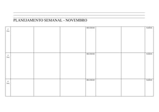 ____________________________________________________________________________________________________________________
        ____________________________________________________________________________________________________________________
        ____________________________________________________________________________________________________________________
        PLANEJAMENTO SEMANAL - NOVEMBRO
                                                                        RECREIO                                                SAÍDA
 2ª
feira




                                                                        RECREIO                                                SAÍDA
 3ª
feira




                                                                        RECREIO                                                SAÍDA
 4ª
feira
 