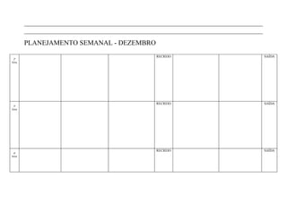 ______________________________________________________________________
        ______________________________________________________________________
        PLANEJAMENTO SEMANAL - DEZEMBRO
                                              RECREIO                            SAÍDA
 2ª
feira




                                              RECREIO                            SAÍDA
 3ª
feira




                                              RECREIO                            SAÍDA
 4ª
feira
 