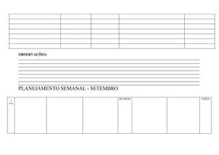 OBSERVAÇÕES:
        ____________________________________________________________________________________________________________________
        ____________________________________________________________________________________________________________________
        ____________________________________________________________________________________________________________________
        ____________________________________________________________________________________________________________________
        ____________________________________________________________________________________________________________________
        ____________________________________________________________________________________________________________________
        ____________________________________________________________________________________________________________________
        ____________________________________________________________________________________________________________________
        PLANEJAMENTO SEMANAL - SETEMBRO
                                                                        RECREIO                                                SAÍDA
 2ª
feira
 