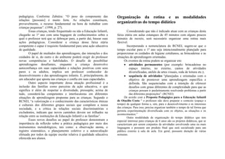 pedagógica. Conforme Zabalza: “O peso do componente das                 Organização da rotina e as modalidades
relações [pessoais] é muito forte. As relações constituem,
provavelmente, o recurso fundamental na hora de trabalhar com           organizativas do tempo didático
crianças pequenas”. (1998, p. 27).
        Essas crianças, tendo frequentado ou não a Educação Infantil,           Considerando que não é indicado atuar com as crianças desta
chegarão ao 1º ano com uma bagagem de conhecimentos sobre a             faixa etária em aulas estanques de 45 minutos com alguns poucos
qual o professor terá que se debruçar para, a partir daí, basear suas   minutos de recreio, será necessário organizar uma rotina mais
ações pedagógicas. Considerar a criança dessa faixa etária              flexível.
competente e capaz é requisito fundamental para uma ação educativa              Incorporando a nomenclatura do RCNEI, sugere-se que o
de qualidade.                                                           tempo escolar para o 1º ano seja intencionalmente planejado para
        O papel de mediador das aprendizagens, das interações e dos     proporcionar os cuidados de higiene cotidianos, as brincadeiras e as
cuidados de si, do outro e do ambiente poderá exigir do professor       situações de aprendizagem orientadas.
novas competências e habilidades. O desafio de possibilitar                   Os eventos da rotina podem se organizar em:
aprendizagens desafiantes, enquanto a criança desenvolve                      • atividades permanentes (por exemplo: brincadeiras no
autoconfiança em suas capacidades e relações positivas com seus                   espaço interno, no externo, cantos de atividades
pares e os adultos, implica um professor conhecedor do                            diversificadas, ateliês de artes visuais, roda de leitura etc.);
desenvolvimento e das aprendizagens infantis. E, principalmente, de           • sequência de atividades “planejadas e orientadas com o
um educador que aposta nas crianças e confia em suas capacidades.                 objetivo de promover uma aprendizagem específica e
        Outro aspecto importante dessa atuação profissional é a                   definida. São sequenciadas com a intenção de oferecer
inclusão das famílias como parceiras da ação educativa, o que                     desafios com graus diferentes de complexidade para que as
significa ir além de respeitar a diversidade, pressupõe, acima de                 crianças possam ir paulatinamente resolvendo problemas a partir
tudo, considerá-las competentes e interlocutoras em diferentes                    das diferentes proposições”. (RCNEI)
situações de aprendizagem propostas para as crianças. Segundo o               De acordo com a Proposta Pedagógica para a Educação Infantil
RCNEI, “a valorização e o conhecimento das características étnicas      de Otacílio Costa “ o professor não deve preparar o contexto (espaço e
e culturais dos diferentes grupos sociais que compõem a nossa           tempo) de qualquer forma e, sim, para o desenvolvimento e os interesses
sociedade, e a crítica às relações sociais discriminatórias e           das crianças. Para isso, precisa organizar também o tempo de tal forma que
                                                                        permita experimentação diversificada com os objetos, as situações e os
excludentes, indicam que novos caminhos devem ser trilhados na
                                                                        acontecimentos.”
relação entre as instituições de Educação Infantil e as famílias”.              Outra modalidade de organização do tempo didático que tem
        Esses novos desafios ao papel do professor demonstram a         especial interesse para crianças de 6 anos são os projetos didáticos, que se
importância da reflexão sobre a prática pedagógica por meio dos         caracterizam por serem conjuntos de atividades envolvendo uma ou mais
instrumentos metodológicos, tais como: a observação atenta, o           linguagens e possuem um produto final que será socializado para um
registro sistemático, o planejamento coletivo e a autoavaliação         público externo à sala de aula. Em geral, possuem duração de várias
efetuada por todos da equipe escolar relativa à qualidade educativa     semanas.
oferecida aos alunos.
 
