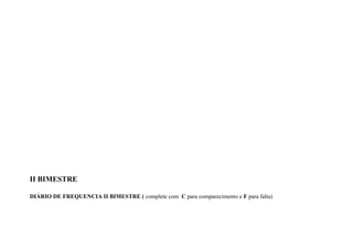 II BIMESTRE

DIÁRIO DE FREQUENCIA II BIMESTRE ( complete com C para comparecimento e F para falta)
 