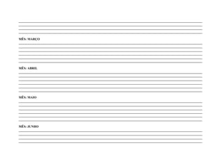 ____________________________________________________________________________________________________________________
____________________________________________________________________________________________________________________
____________________________________________________________________________________________________________________
____________________________________________________________________________________________________________________

MÊS: MARÇO
____________________________________________________________________________________________________________________
____________________________________________________________________________________________________________________
____________________________________________________________________________________________________________________
____________________________________________________________________________________________________________________
____________________________________________________________________________________________________________________
____________________________________________________________________________________________________________________

MÊS: ABRIL
____________________________________________________________________________________________________________________
____________________________________________________________________________________________________________________
____________________________________________________________________________________________________________________
____________________________________________________________________________________________________________________
____________________________________________________________________________________________________________________
____________________________________________________________________________________________________________________

MÊS: MAIO
____________________________________________________________________________________________________________________
____________________________________________________________________________________________________________________
____________________________________________________________________________________________________________________
____________________________________________________________________________________________________________________
____________________________________________________________________________________________________________________
____________________________________________________________________________________________________________________

MÊS: JUNHO
____________________________________________________________________________________________________________________
____________________________________________________________________________________________________________________
____________________________________________________________________________________________________________________
____________________________________________________________________________________________________________________
 