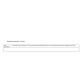 Planejamento quinzenal - Fevereiro


Data __________ Conteúdos /ações e operações/ Áreas envolvidas interdisciplinaridade/Temas Transversais/Sala Informatizada /Adaptação para alunos
deficientes.
 