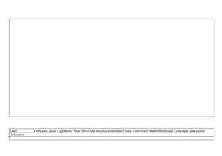 Data __________ Conteúdos /ações e operações/ Áreas envolvidas interdisciplinaridade/Temas Transversais/Sala Informatizada /Adaptação para alunos
deficientes.
 