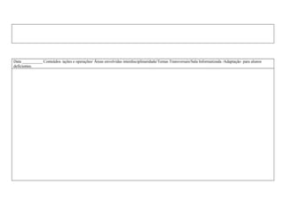Data __________ Conteúdos /ações e operações/ Áreas envolvidas interdisciplinaridade/Temas Transversais/Sala Informatizada /Adaptação para alunos
deficientes.
 