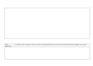 Data __________ Conteúdos /ações e operações/ Áreas envolvidas interdisciplinaridade/Temas Transversais/Sala Informatizada /Adaptação para alunos
deficientes.
 