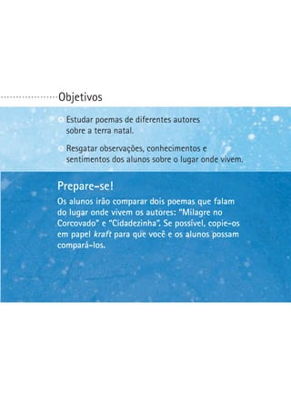 ...................

Objetivos
E
 studar poemas de diferentes autores
sobre a terra natal.
Resgatar observações, conhecimentos e
sentimentos dos alunos sobre o lugar onde vivem.

Prepare-se!
Os alunos irão comparar dois poemas que falam
do lugar onde vivem os autores: “Milagre no
Corcovado” e “Cidadezinha”. Se possível, copie-os
em papel kraft para que você e os alunos possam
compará-los.

 