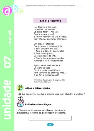 – ALÔ, O TATU TAÍ? 
– NÃO, O TATU NUM TÁ. 
MAS A MULHER DO TATU TANDO 
É O MESMO QUE O TATU TÁ. 
CIÇA. O livro de trava-língua. Rio de Janeiro: Nova Fronteira, 1986. 
Reescreva o trava-língua, substituindo as palavras destacadas por 
nomes de pessoas e na linguagem padrão. 
 
