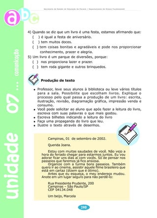 unidade 07 comunicação 
Secretaria de Estado da Educação do Paraná / Departamento de Ensino Fundamental 
9) E as pessoas que se banham e vivem próximas às águas desse 
rio, o que acontece com elas? 
10) Por que os rios que atravessam os centros urbanos estão poluídos? 
11) O que você entende por “rio morto”? 
12) Por que o fato de haver um jacaré no rio Tietê chamou tanto a 
Reflexão sobre a língua 
146 
atenção da imprensa? 
1) As palavras “Tietê”, “Adelino Alves da Rocha” e “TV Manchete”, 
aparecem no texto com letra maiúscula. Por que isso ocorre? Dê 
outros exemplos de palavras que escrevemos com letra maiúscula. 
2) No 2º parágrafo, a palavra “próximo” pode ser substituída por 
outra. Qual seria essa palavra? 
Produção de texto 
Crie uma notícia inventando o aparecimento de um outro animal 
em sua cidade. 
Nos últimos dias, os engarrafamentos se tornaram 
insuportáveis na marginal Tietê. Milhares de motoristas reduziram 
a velocidade na esperança de ver o jacaré-de-papo-amarelo, de 
1,5 metro de comprimento. 
A presença do jacaré no rio Tietê não produziu apenas 
curiosidade e congestionamentos – fez também com que fossem 
discutidas soluções para recuperar o poluidíssimo rio Tietê. Para 
tanto, bastaria diminuir a quantidade de poluentes no rio, que 
voltaria a absorver oxigênio da atmosfera e permitiria a 
sobrevivência dos peixes. Isso foi feito na Inglaterra, em 1974, 
com o rio Tâmisa, que banha Londres. 
VEJA, São Paulo: 28 ago.1990. (Fragmento) 
 