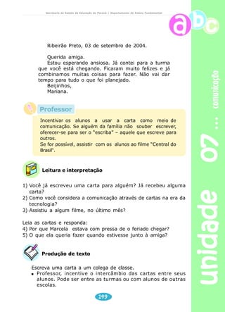 unidade 07 comunicação 
Secretaria de Estado da Educação do Paraná / Departamento de Ensino Fundamental 
Caixa mágica de surpresa 
Um livro 
é uma beleza, 
é caixa mágica 
só de surpresa. 
Um livro 
parece mudo, 
mas nele a gente 
descobre tudo. 
Um livro 
tem asas 
longas e leves 
que, de repente, 
levam a gente 
longe, longe. 
Um livro 
é parque de diversões 
cheio de sonhos coloridos, 
cheio de doces sortidos, 
cheio de luzes e balões. 
Um livro 
é uma floresta 
com folhas e flores 
e bichos e cores. 
É mesmo uma festa, 
um baú de feiticeiro, 
um navio pirata no mar, 
um foguete perdido no ar, 
é amigo e companheiro. 
JOSÉ, Elias. Caixa Mágica de Surpresa. Paulus, S.d. 
Leitura e interpretação 
1) Que livros você leu nesse último mês? 
2) No poema lemos: “um livro tem asas longas e leves”. Explique. 
3) Por que o autor, neste poema, diz que o livro é uma caixa mágica? 
147 
 