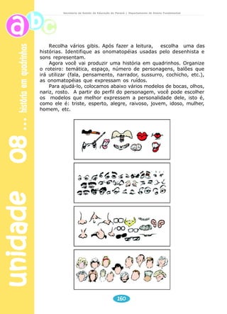 unidade 08 história em quadrinhos 
Secretaria de Estado da Educação do Paraná / Departamento de Ensino Fundamental 
Onomatopéias 
São palavras que imitam os sons das coisas. Exemplo: bater de 
uma porta, telefone tocando, som de um apito, etc. 
SCHLICHTA, Consuelo B. Educação Artística. Curitiba.: Módulo, 1996. 
158 
 