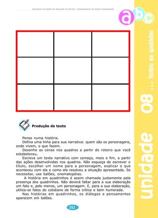 unidade 08 história em quadrinhos 
Secretaria de Estado da Educação do Paraná / Departamento de Ensino Fundamental 
Escreva o que as onomatopéias representam: 
SCHLICHTA, Consuelo B. Educação Artística. 
Curitiba.: Módulo, 1996. 
Observe as figuras. Como podemos reproduzir os sons nas situações 
ali representadas? 
- choque de um carro contra uma árvore 
- canto de um pássaro 
- badalo de um sino 
- papel amassado 
- jogo de bola 
- agressão 
Represente o som produzido, usando onomatopéias. 
159 
 