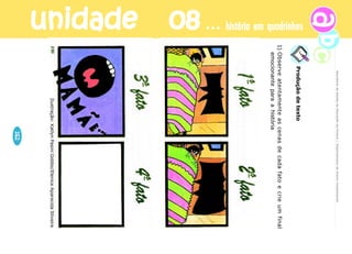 unidade 08 história em quadrinhos 
Secretaria de Estado da Educação do Paraná / Departamento de Ensino Fundamental 
Recolha vários gibis. Após fazer a leitura, escolha uma das 
histórias. Identifique as onomatopéias usadas pelo desenhista e 
sons representam. 
Agora você vai produzir uma história em quadrinhos. Organize 
o roteiro: temática, espaço, número de personagens, balões que 
irá utilizar (fala, pensamento, narrador, sussurro, cochicho, etc.), 
as onomatopéias que expressam os ruídos. 
Para ajudá-lo, colocamos abaixo vários modelos de bocas, olhos, 
nariz, rosto. A partir do perfil do personagem, você pode escolher 
os modelos que melhor expressem a personalidade dele, isto é, 
como ele é: triste, esperto, alegre, raivoso, jovem, idoso, mulher, 
homem, etc. 
160 
 